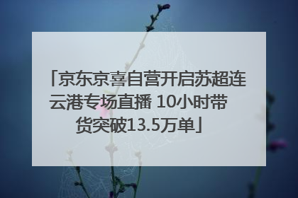 京东京喜自营开启苏超连云港专场直播 10小时带货突破13.5万单