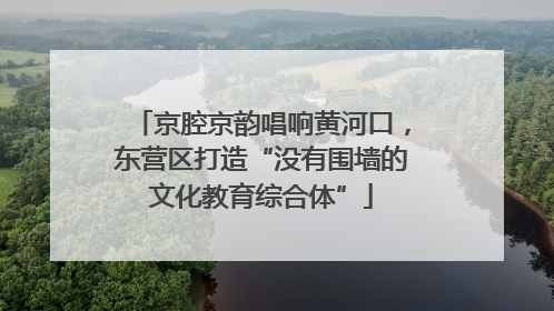 京腔京韵唱响黄河口，东营区打造“没有围墙的文化教育综合体”