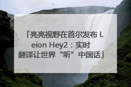 亮亮视野在首尔发布 Leion Hey2：实时翻译让世界“听”中国话