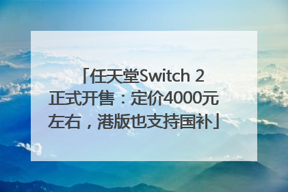 任天堂Switch 2正式开售：定价4000元左右，港版也支持国补