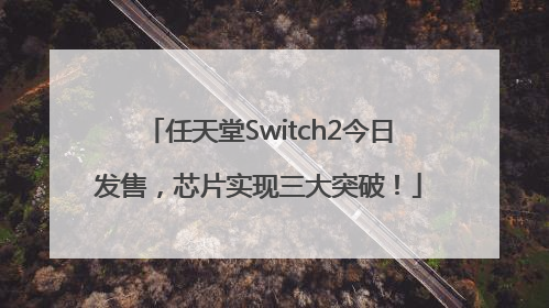 任天堂Switch2今日发售，芯片实现三大突破！
