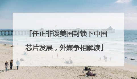 任正非谈美国封锁下中国芯片发展，外媒争相解读
