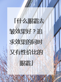 什么眼霜去皱效果好？追求效果的同时又有性价比的眼霜