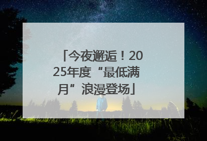 今夜邂逅！2025年度“最低满月”浪漫登场