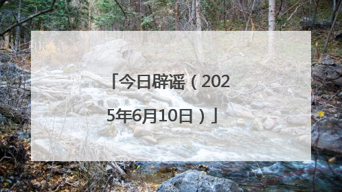 今日辟谣（2025年6月10日）