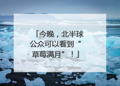 今晚，北半球公众可以看到“草莓满月”！