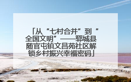 从“七村合并”到“全国文明”——郓城县随官屯镇文昌苑社区解锁乡村振兴幸福密码