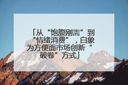从“饱腹刚需”到“情绪消费”，白象为方便面市场创新“破卷”方式