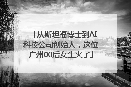 从斯坦福博士到AI科技公司创始人，这位广州00后女生火了