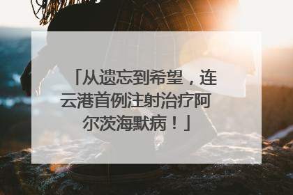 从遗忘到希望，连云港首例注射治疗阿尔茨海默病！