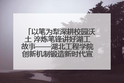 以笔为犁深耕校园沃土 淬炼笔锋讲好湖工故事——湖北工程学院创新机制锻造新时代宣传“轻骑兵”