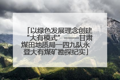 以绿色发展理念创建“大有模式”——甘肃煤田地质局一四九队永登大有煤矿勘探纪实