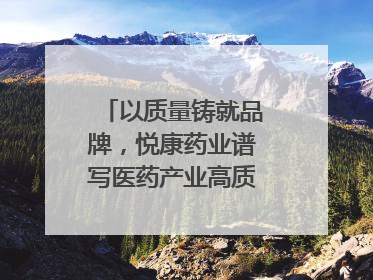 以质量铸就品牌，悦康药业谱写医药产业高质量发展新篇章