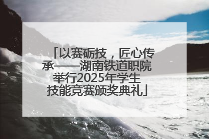 以赛砺技，匠心传承——湖南铁道职院举行2025年学生技能竞赛颁奖典礼