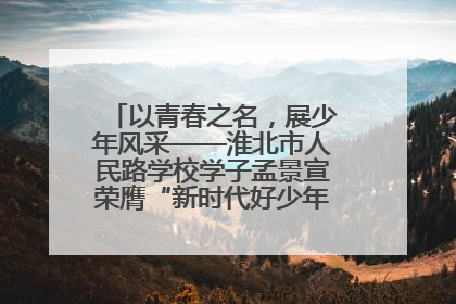 以青春之名，展少年风采——淮北市人民路学校学子孟景宣荣膺“新时代好少年”荣誉称号