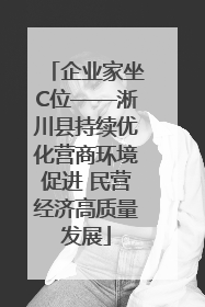 企业家坐C位——淅川县持续优化营商环境促进 民营经济高质量发展
