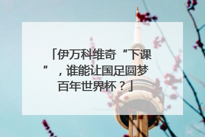 伊万科维奇“下课”，谁能让国足圆梦百年世界杯？