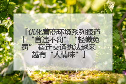 优化营商环境系列报道丨“首违不罚”“轻微免罚” 宿迁交通执法越来越有“人情味”