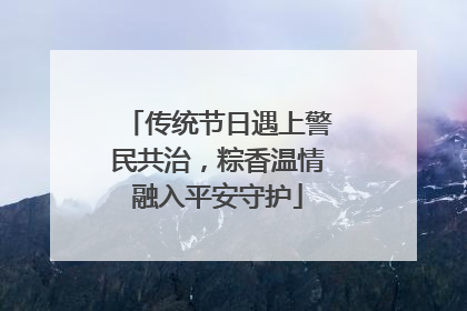 传统节日遇上警民共治，粽香温情融入平安守护