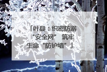 叶县：织密防溺“安全网” 筑牢生命“防护墙”