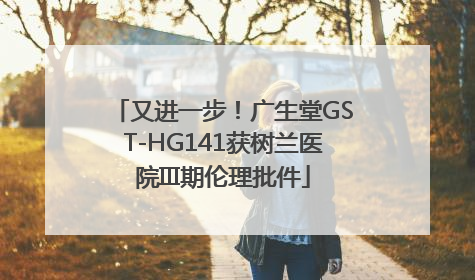 又进一步！广生堂GST-HG141获树兰医院III期伦理批件