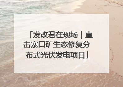 发改君在现场｜直击寨口矿生态修复分布式光伏发电项目