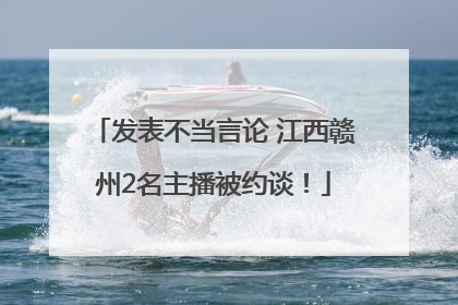 发表不当言论 江西赣州2名主播被约谈！