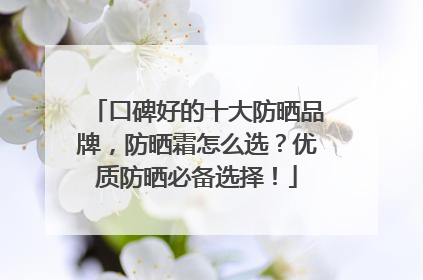 口碑好的十大防晒品牌，防晒霜怎么选？优质防晒必备选择！