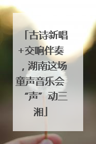 古诗新唱+交响伴奏，湖南这场童声音乐会“声”动三湘
