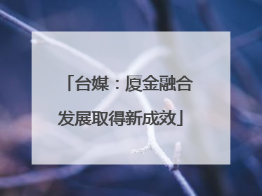 台媒：厦金融合发展取得新成效