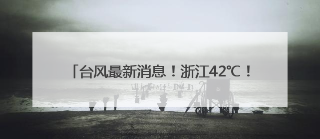 台风最新消息！浙江42℃！今起“突袭”，接下来难熬了