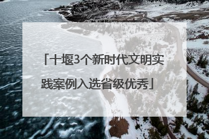 十堰3个新时代文明实践案例入选省级优秀