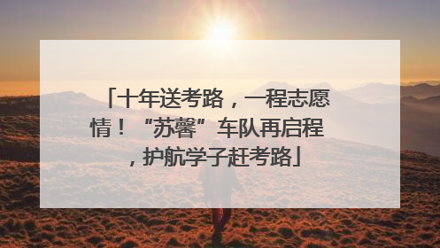 十年送考路，一程志愿情！“苏馨”车队再启程，护航学子赶考路