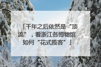 千年之后依然是“顶流”，看浙江各博物馆如何“花式揽客”