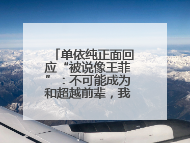 单依纯正面回应“被说像王菲”：不可能成为和超越前辈，我想致敬他们