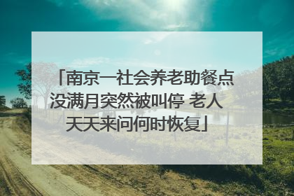 南京一社会养老助餐点没满月突然被叫停 老人天天来问何时恢复