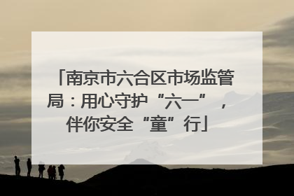 南京市六合区市场监管局：用心守护“六一”，伴你安全“童”行