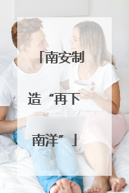 南安制造“再下南洋”