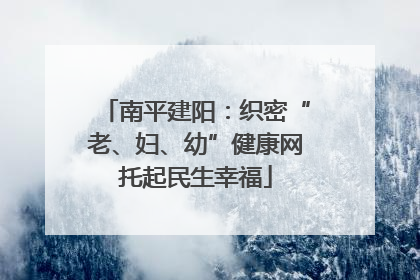 南平建阳：织密“老、妇、幼”健康网托起民生幸福