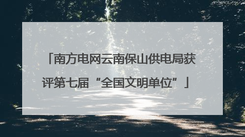 南方电网云南保山供电局获评第七届“全国文明单位”
