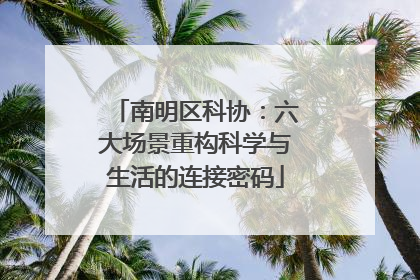 南明区科协：六大场景重构科学与生活的连接密码
