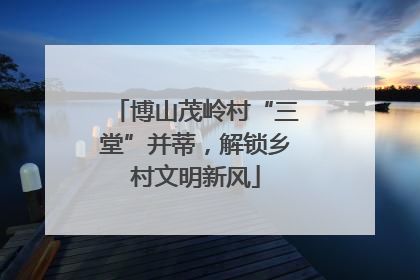 博山茂岭村“三堂”并蒂，解锁乡村文明新风