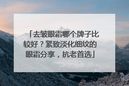 去皱眼霜哪个牌子比较好？紧致淡化细纹的眼霜分享，抗老首选