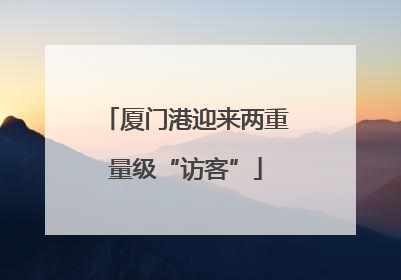 厦门港迎来两重量级“访客”