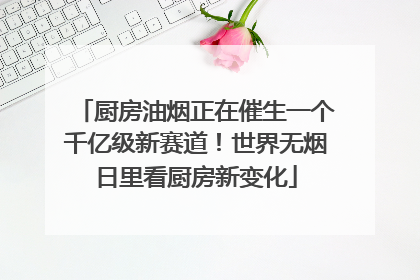厨房油烟正在催生一个千亿级新赛道！世界无烟日里看厨房新变化