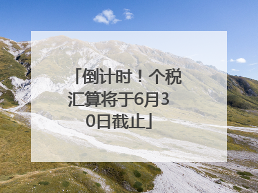 倒计时！个税汇算将于6月30日截止