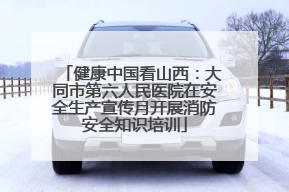 健康中国看山西：大同市第六人民医院在安全生产宣传月开展消防安全知识培训