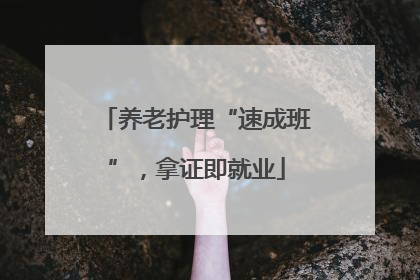 养老护理“速成班”，拿证即就业