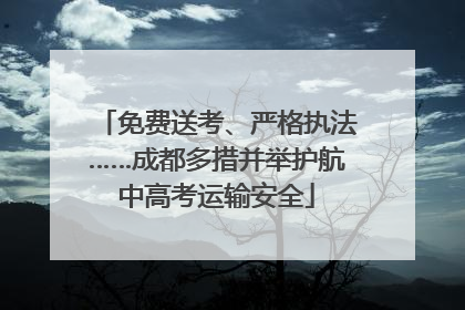 免费送考、严格执法……成都多措并举护航中高考运输安全