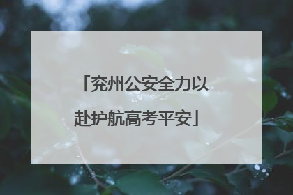 兖州公安全力以赴护航高考平安